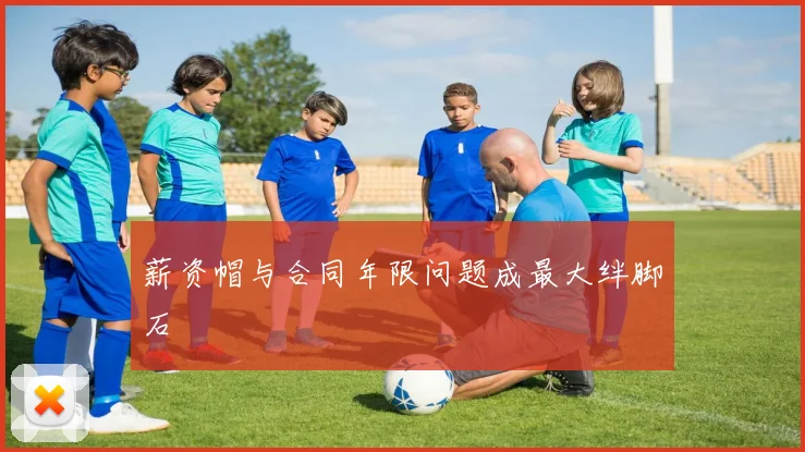 薪资帽与合同年限问题成最大绊脚石