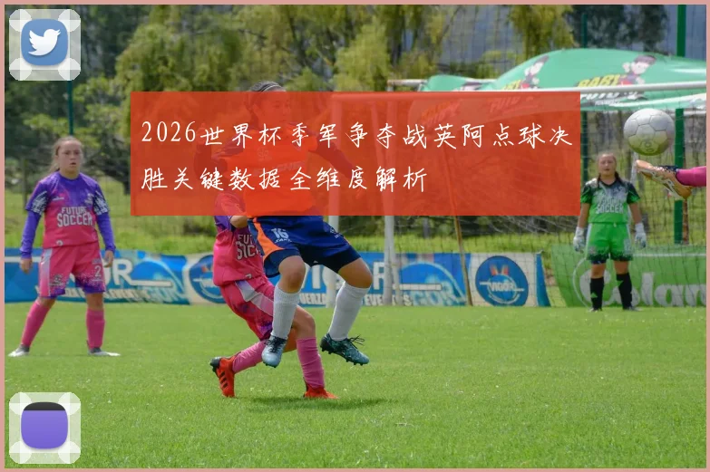2026世界杯季军争夺战英阿点球决胜关键数据全维度解析