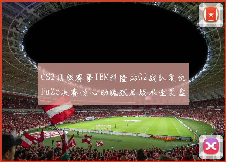 CS2顶级赛事IEM科隆站G2战队复仇FaZe决赛惊心动魄残局战术全复盘与解析