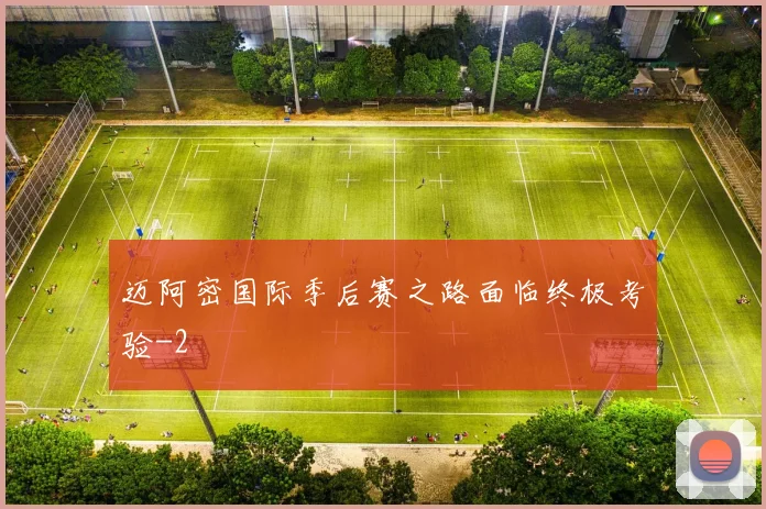 迈阿密国际季后赛之路面临终极考验