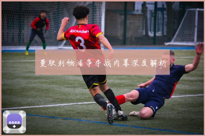 曼联利物浦争夺战内幕深度解析