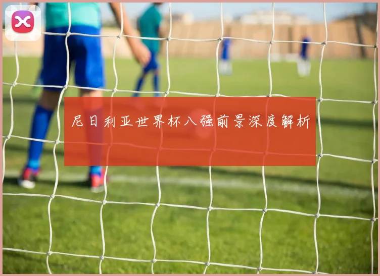尼日利亚世界杯八强前景深度解析