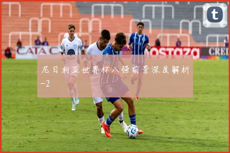 尼日利亚世界杯八强前景深度解析