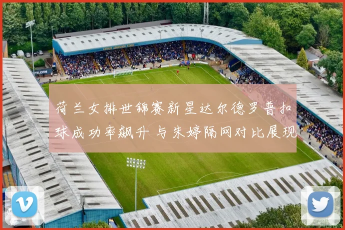 荷兰女排世锦赛新星达尔德罗普扣球成功率飙升 与朱婷隔网对比展现成长之路