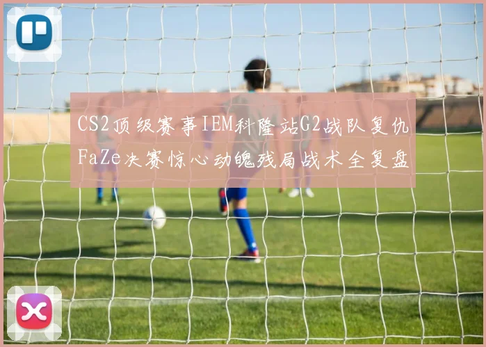 CS2顶级赛事IEM科隆站G2战队复仇FaZe决赛惊心动魄残局战术全复盘与解析