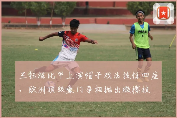王钰栋比甲上演帽子戏法技惊四座，欧洲顶级豪门争相抛出橄榄枝