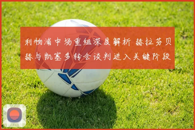 利物浦中场重组深度解析 赫拉芬贝赫与凯塞多转会谈判进入关键阶段