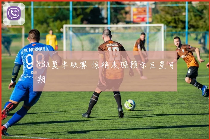 NBA夏季联赛 惊艳表现预示巨星可期