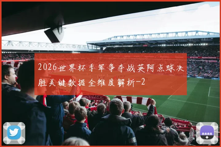 2026世界杯季军争夺战英阿点球决胜关键数据全维度解析