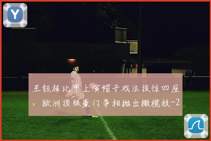 王钰栋比甲上演帽子戏法技惊四座，欧洲顶级豪门争相抛出橄榄枝