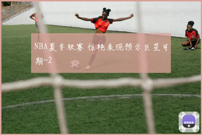 NBA夏季联赛 惊艳表现预示巨星可期