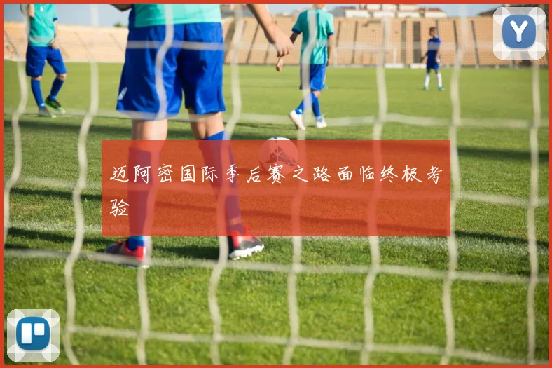 迈阿密国际季后赛之路面临终极考验